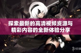 探索最新的高清视频资源与精彩内容的全新体验分享