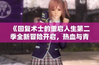 《回复术士的重启人生第二季全新冒险开启，热血与青春再度交汇》
