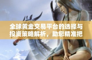 全球黄金交易平台的选择与投资策略解析，助您精准把握市场动态