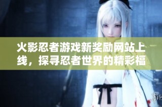 火影忍者游戏新奖励网站上线，探寻忍者世界的精彩福利与活动