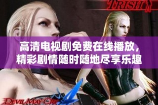 高清电视剧免费在线播放，精彩剧情随时随地尽享乐趣