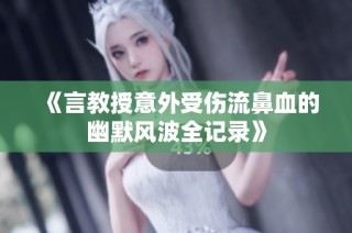 《言教授意外受伤流鼻血的幽默风波全记录》