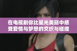在电视剧你比星光美丽中感受爱情与梦想的交织与碰撞