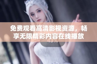 免费观看高清影视资源，畅享无限精彩内容在线播放