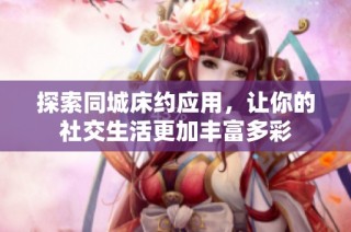 探索同城床约应用，让你的社交生活更加丰富多彩