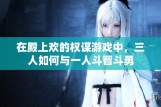 在殿上欢的权谋游戏中，三人如何与一人斗智斗勇