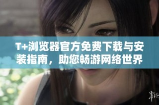 T+浏览器官方免费下载与安装指南，助您畅游网络世界