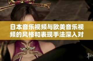 日本音乐视频与欧美音乐视频的风格和表现手法深入对比分析