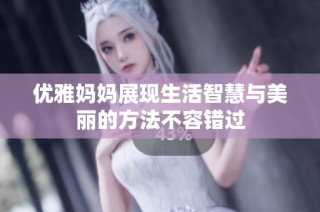 优雅妈妈展现生活智慧与美丽的方法不容错过