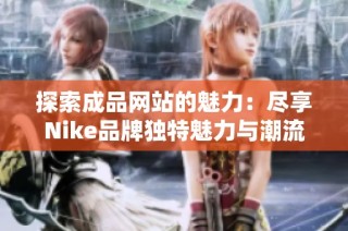 探索成品网站的魅力：尽享Nike品牌独特魅力与潮流风尚