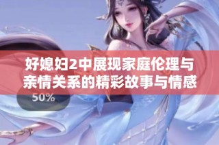 好媳妇2中展现家庭伦理与亲情关系的精彩故事与情感纠葛