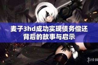 麦子3hd成功实现债务偿还背后的故事与启示