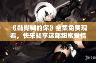 《黏糊糊的你》全集免费观看，快来畅享这部甜蜜爱情剧的精彩！