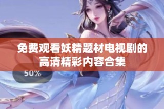 免费观看妖精题材电视剧的高清精彩内容合集