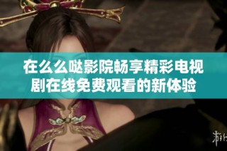 在么么哒影院畅享精彩电视剧在线免费观看的新体验