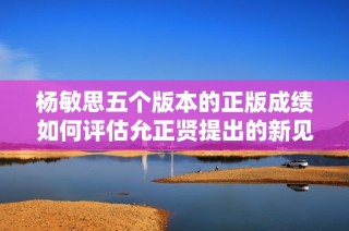 杨敏思五个版本的正版成绩如何评估允正贤提出的新见解