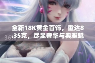 全新18K黄金首饰，重达8.35克，尽显奢华与典雅魅力