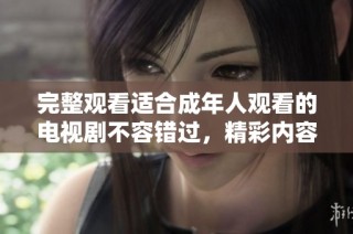 完整观看适合成年人观看的电视剧不容错过，精彩内容任你畅享