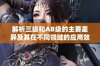 解析三级和AB级的主要差异及其在不同领域的应用效果