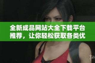 全新成品网站大全下载平台推荐，让你轻松获取各类优质资源