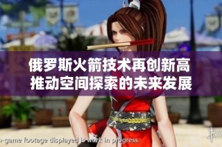 俄罗斯火箭技术再创新高 推动空间探索的未来发展
