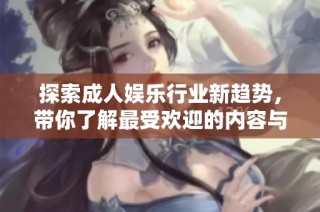 探索成人娱乐行业新趋势，带你了解最受欢迎的内容与平台选择