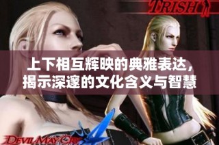 上下相互辉映的典雅表达，揭示深邃的文化含义与智慧