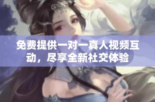 免费提供一对一真人视频互动，尽享全新社交体验