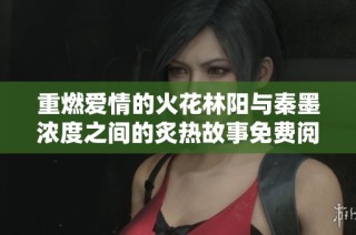 重燃爱情的火花林阳与秦墨浓度之间的炙热故事免费阅读指南