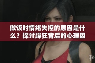 做饭时情绪失控的原因是什么？探讨躁狂背后的心理因素