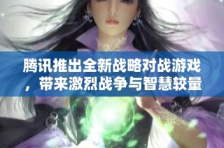 腾讯推出全新战略对战游戏，带来激烈战争与智慧较量的完美结合