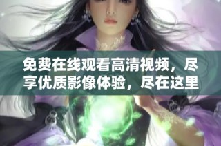 免费在线观看高清视频，尽享优质影像体验，尽在这里！