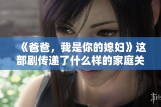 《爸爸，我是你的媳妇》这部剧传递了什么样的家庭关系与情感？