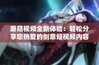 蘑菇视频全新体验：轻松分享您热爱的创意短视频内容