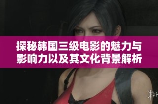 探秘韩国三级电影的魅力与影响力以及其文化背景解析