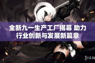 全新九一生产工厂揭幕 助力行业创新与发展新篇章