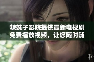 辣妹子影院提供最新电视剧免费播放视频，让您随时随地畅享精彩剧情