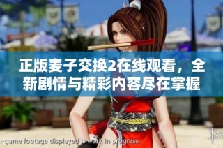 正版麦子交换2在线观看，全新剧情与精彩内容尽在掌握之中