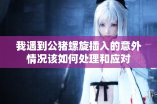 我遇到公猪螺旋插入的意外情况该如何处理和应对