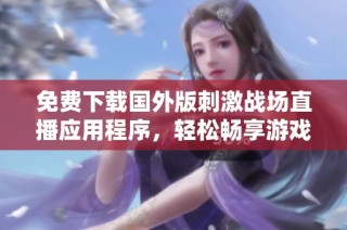 免费下载国外版刺激战场直播应用程序，轻松畅享游戏精彩时刻