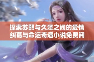 探索苏熙与久泽之间的爱情纠葛与命运奇遇小说免费阅读体验