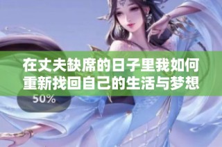 在丈夫缺席的日子里我如何重新找回自己的生活与梦想