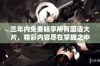 三年内免费畅享所有国语大片，精彩内容尽在掌握之中