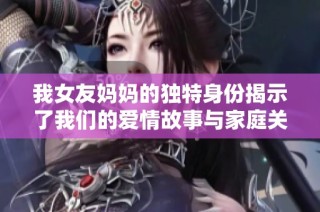 我女友妈妈的独特身份揭示了我们的爱情故事与家庭关系