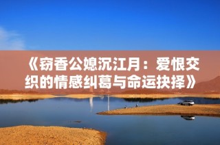 《窃香公媳沉江月：爱恨交织的情感纠葛与命运抉择》