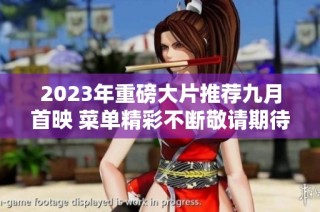 2023年重磅大片推荐九月首映 菜单精彩不断敬请期待