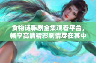 食物链韩剧全集观看平台，畅享高清精彩剧情尽在其中