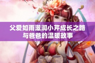 父爱如雨滋润小芹成长之路与爸爸的温暖故事