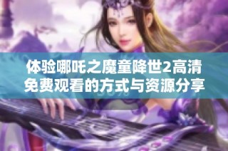 体验哪吒之魔童降世2高清免费观看的方式与资源分享