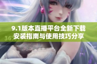 9.1版本直播平台全新下载安装指南与使用技巧分享